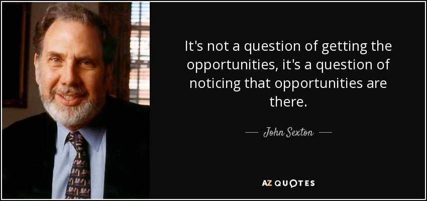 It's not a question of getting the opportunities, it's a question of noticing that opportunities are there. - John Sexton