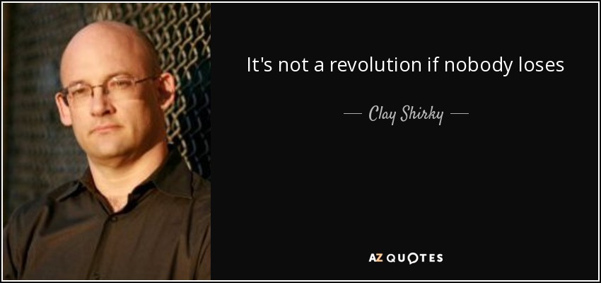 It's not a revolution if nobody loses - Clay Shirky
