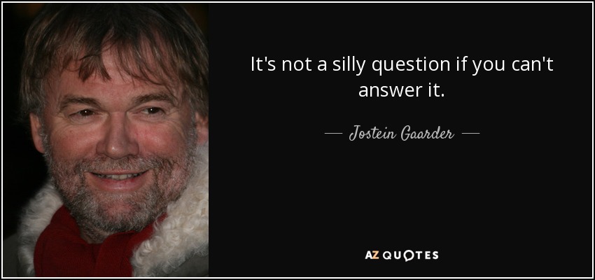 It's not a silly question if you can't answer it. - Jostein Gaarder