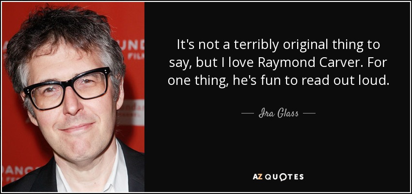 It's not a terribly original thing to say, but I love Raymond Carver. For one thing, he's fun to read out loud. - Ira Glass