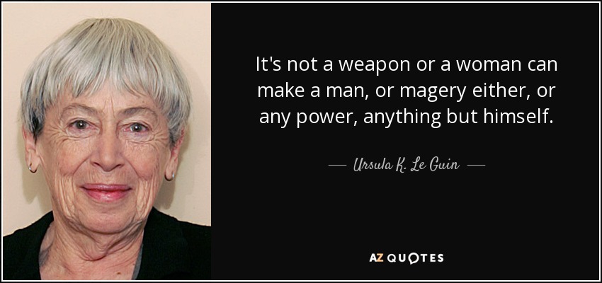 It's not a weapon or a woman can make a man, or magery either, or any power, anything but himself. - Ursula K. Le Guin