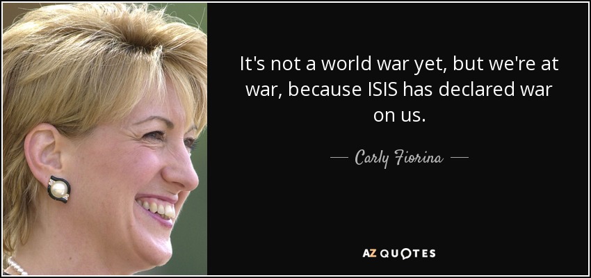 It's not a world war yet, but we're at war, because ISIS has declared war on us. - Carly Fiorina