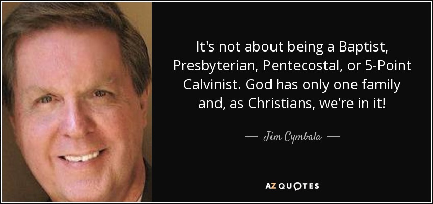 It's not about being a Baptist, Presbyterian, Pentecostal, or 5-Point Calvinist. God has only one family and, as Christians, we're in it! - Jim Cymbala
