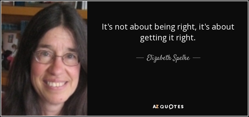 It's not about being right, it's about getting it right. - Elizabeth Spelke