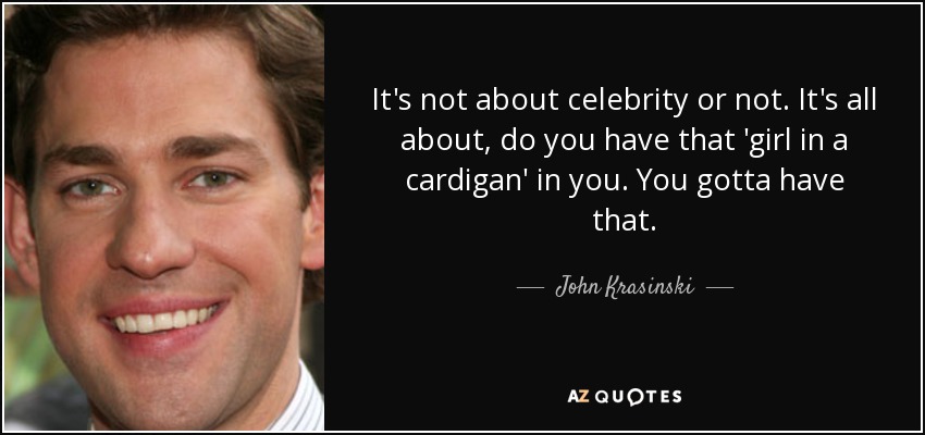 It's not about celebrity or not. It's all about, do you have that 'girl in a cardigan' in you. You gotta have that. - John Krasinski