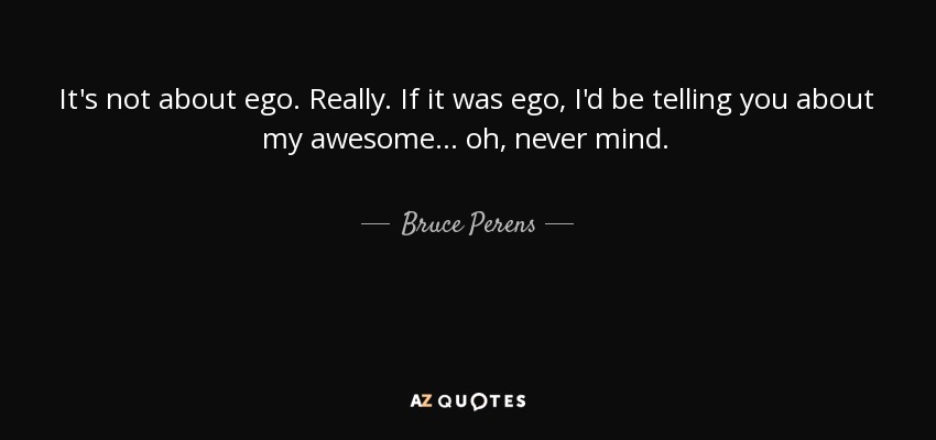 It's not about ego. Really. If it was ego, I'd be telling you about my awesome... oh, never mind. - Bruce Perens