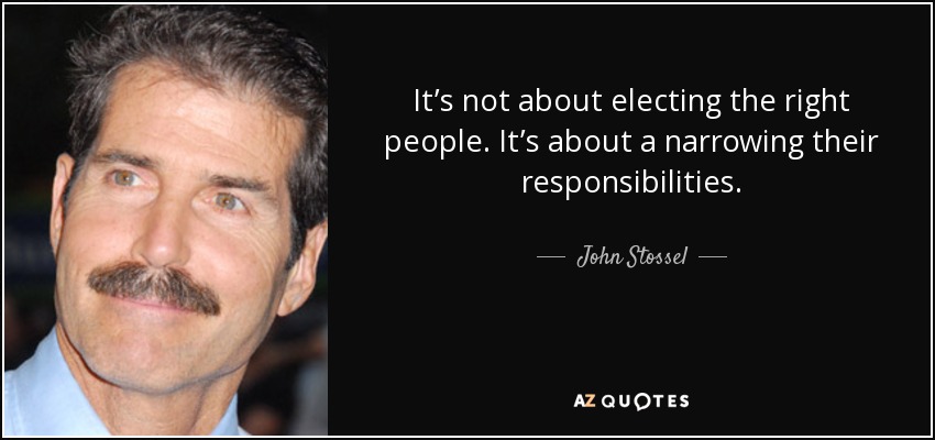 It’s not about electing the right people. It’s about a narrowing their responsibilities. - John Stossel