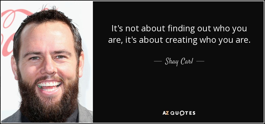 It's not about finding out who you are, it's about creating who you are. - Shay Carl