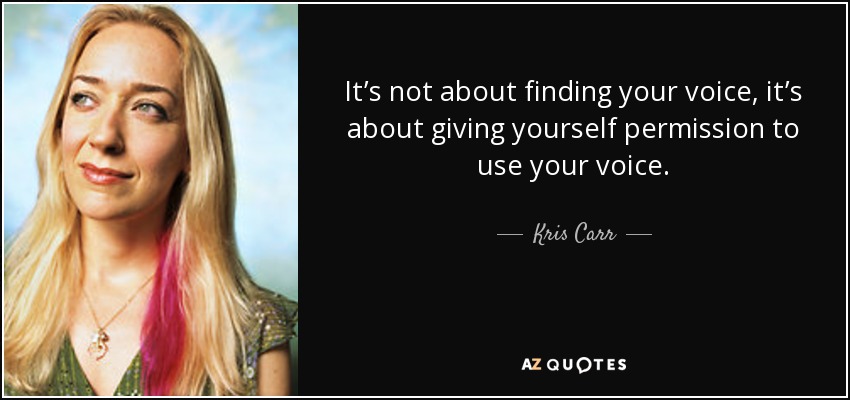 It’s not about finding your voice, it’s about giving yourself permission to use your voice. - Kris Carr