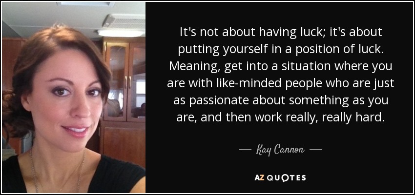 It's not about having luck; it's about putting yourself in a position of luck. Meaning, get into a situation where you are with like-minded people who are just as passionate about something as you are, and then work really, really hard. - Kay Cannon