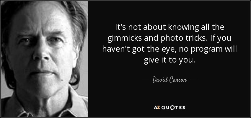 It's not about knowing all the gimmicks and photo tricks. If you haven't got the eye, no program will give it to you. - David Carson
