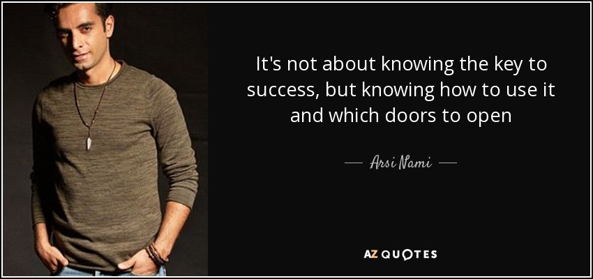 It's not about knowing the key to success, but knowing how to use it and which doors to open - Arsi Nami