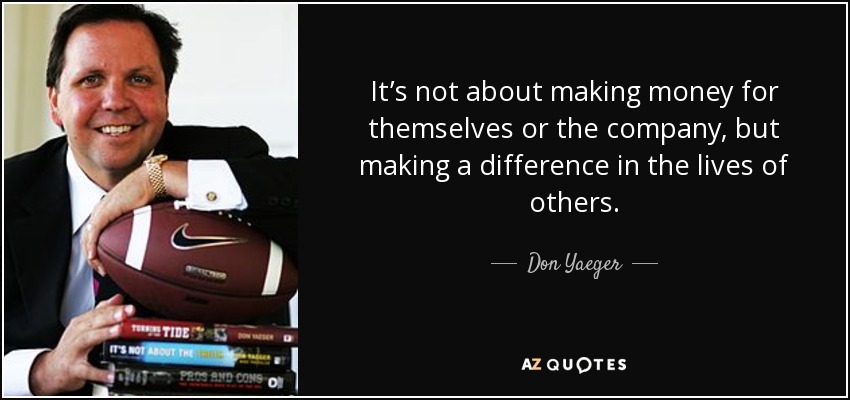 It’s not about making money for themselves or the company, but making a difference in the lives of others. - Don Yaeger