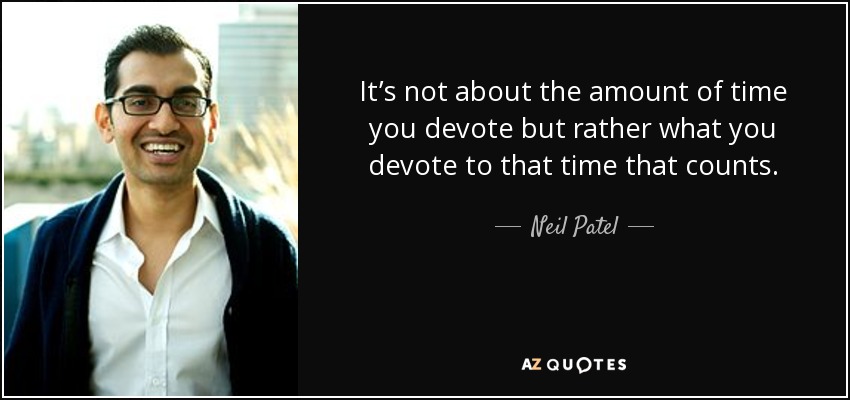 It’s not about the amount of time you devote but rather what you devote to that time that counts. - Neil Patel