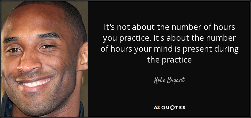 It's not about the number of hours you practice, it's about the number of hours your mind is present during the practice - Kobe Bryant