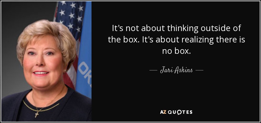 It's not about thinking outside of the box. It's about realizing there is no box. - Jari Askins