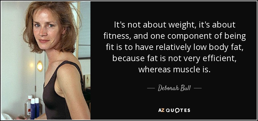 It's not about weight, it's about fitness, and one component of being fit is to have relatively low body fat, because fat is not very efficient, whereas muscle is. - Deborah Bull