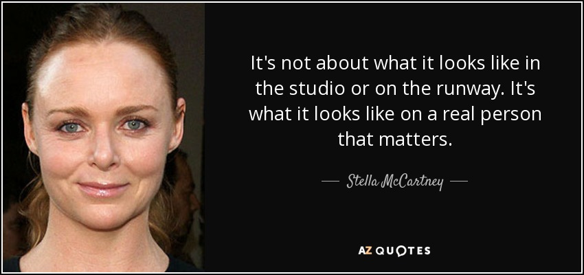 It's not about what it looks like in the studio or on the runway. It's what it looks like on a real person that matters. - Stella McCartney