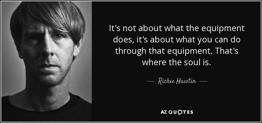 It's not about what the equipment does, it's about what you can do through that equipment. That's where the soul is. - Richie Hawtin