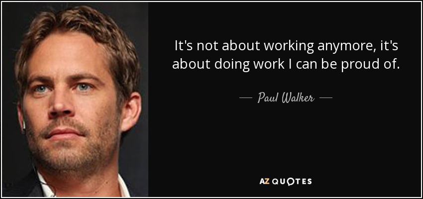 It's not about working anymore, it's about doing work I can be proud of. - Paul Walker