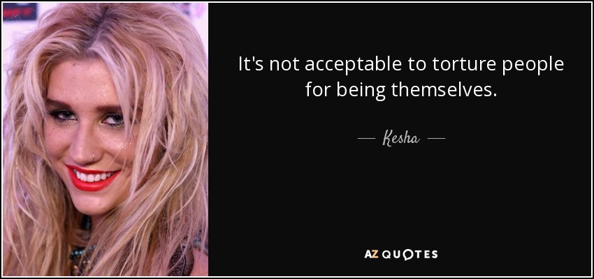 It's not acceptable to torture people for being themselves. - Kesha