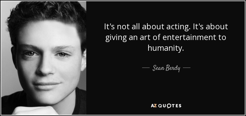 It's not all about acting. It's about giving an art of entertainment to humanity. - Sean Berdy