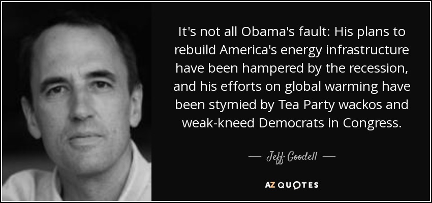 It's not all Obama's fault: His plans to rebuild America's energy infrastructure have been hampered by the recession, and his efforts on global warming have been stymied by Tea Party wackos and weak-kneed Democrats in Congress. - Jeff Goodell
