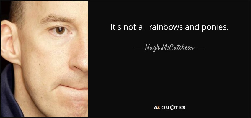 It's not all rainbows and ponies. - Hugh McCutcheon