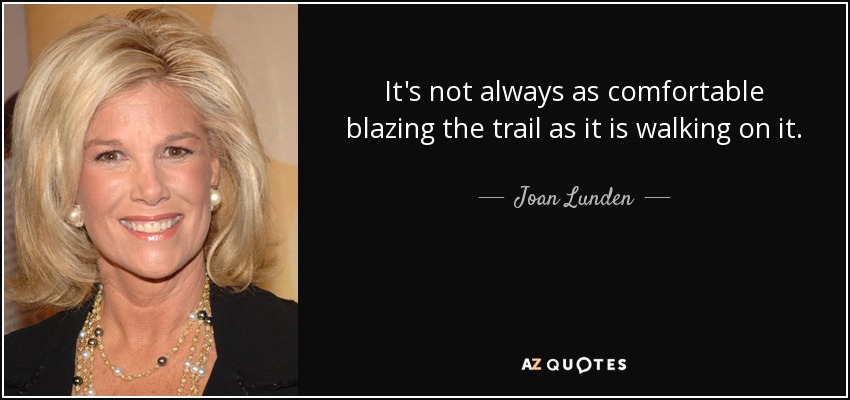It's not always as comfortable blazing the trail as it is walking on it. - Joan Lunden