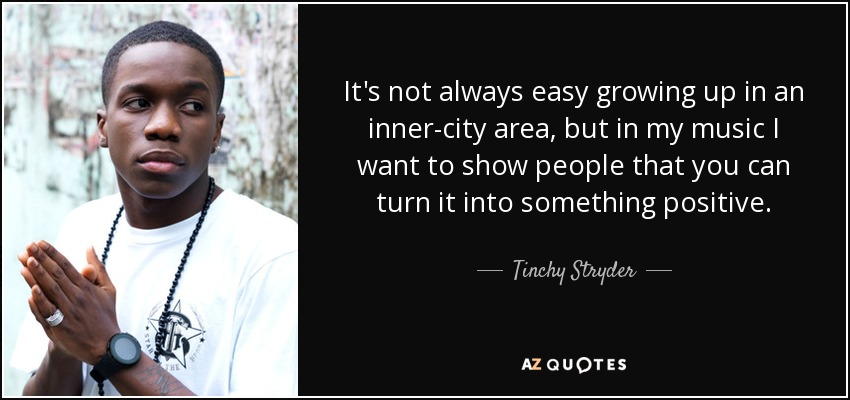 It's not always easy growing up in an inner-city area, but in my music I want to show people that you can turn it into something positive. - Tinchy Stryder