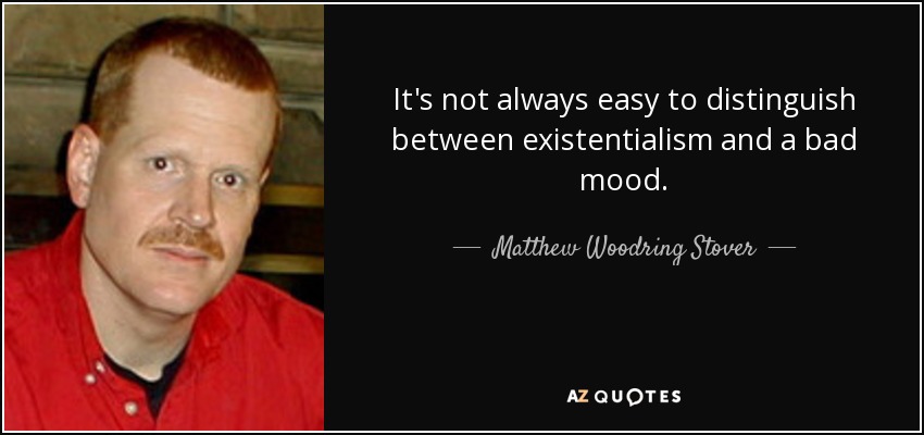 It's not always easy to distinguish between existentialism and a bad mood. - Matthew Woodring Stover