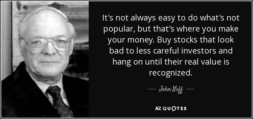 It's not always easy to do what's not popular, but that's where you make your money. Buy stocks that look bad to less careful investors and hang on until their real value is recognized. - John Neff