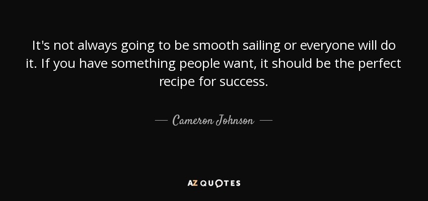 It's not always going to be smooth sailing or everyone will do it. If you have something people want, it should be the perfect recipe for success. - Cameron Johnson