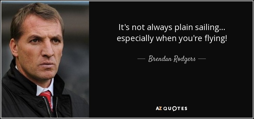 It's not always plain sailing... especially when you're flying! - Brendan Rodgers