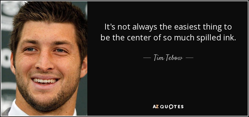 It's not always the easiest thing to be the center of so much spilled ink. - Tim Tebow