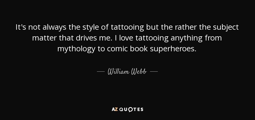 It's not always the style of tattooing but the rather the subject matter that drives me. I love tattooing anything from mythology to comic book superheroes. - William Webb