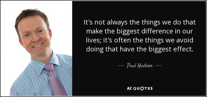 It's not always the things we do that make the biggest difference in our lives; it's often the things we avoid doing that have the biggest effect. - Paul Hudson