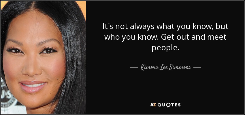 It's not always what you know, but who you know. Get out and meet people. - Kimora Lee Simmons