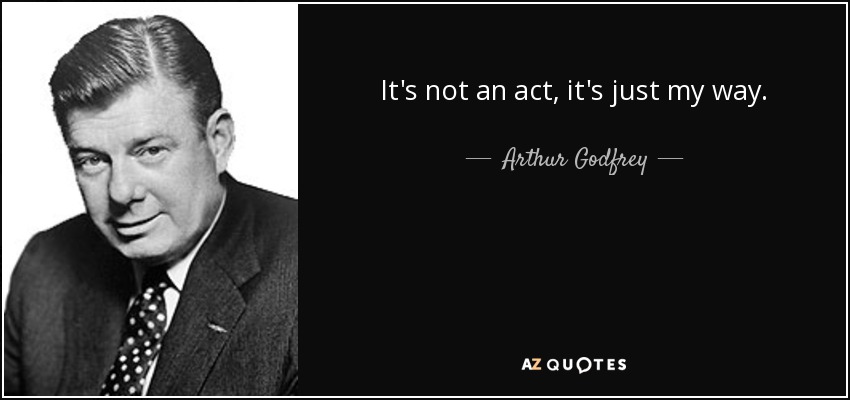 It's not an act, it's just my way. - Arthur Godfrey