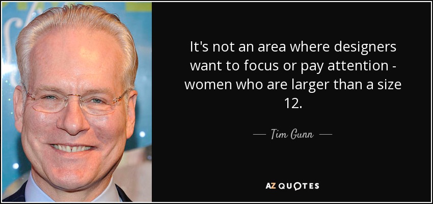 It's not an area where designers want to focus or pay attention - women who are larger than a size 12. - Tim Gunn