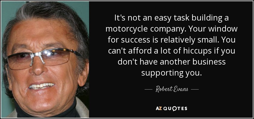 It's not an easy task building a motorcycle company. Your window for success is relatively small. You can't afford a lot of hiccups if you don't have another business supporting you. - Robert Evans