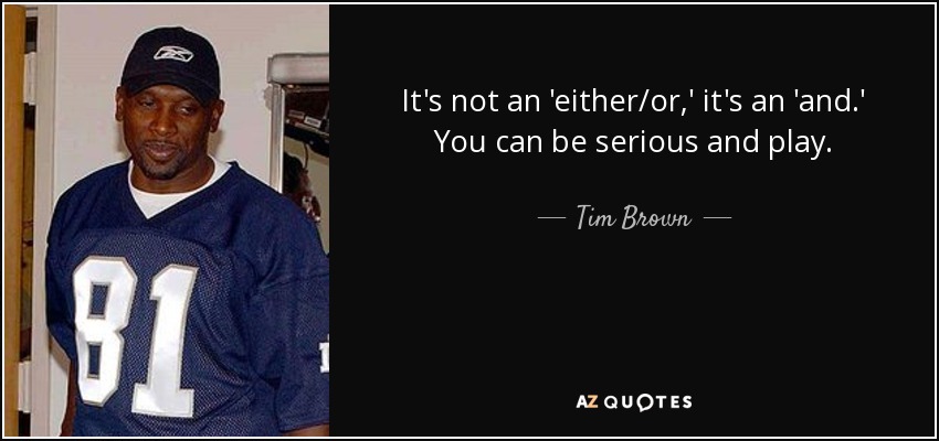 It's not an 'either/or,' it's an 'and.' You can be serious and play. - Tim Brown