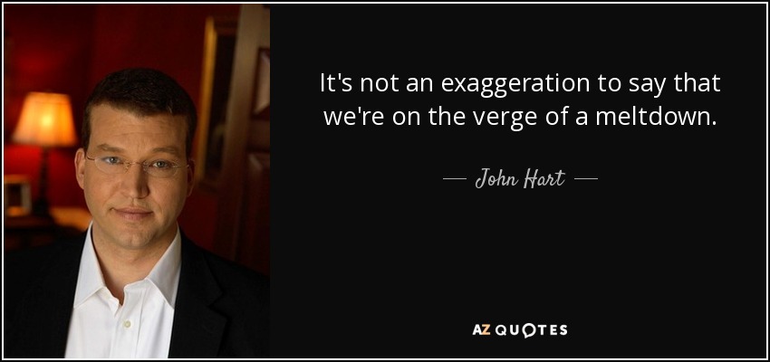 It's not an exaggeration to say that we're on the verge of a meltdown. - John Hart