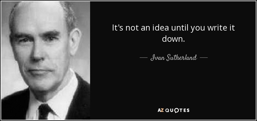 It's not an idea until you write it down. - Ivan Sutherland