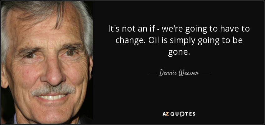 It's not an if - we're going to have to change. Oil is simply going to be gone. - Dennis Weaver