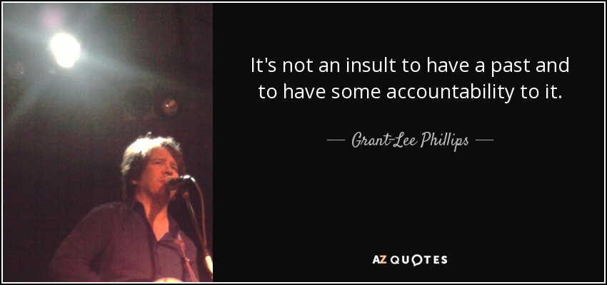 It's not an insult to have a past and to have some accountability to it. - Grant-Lee Phillips