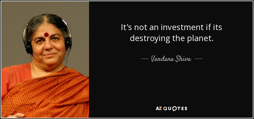 It's not an investment if its destroying the planet. - Vandana Shiva