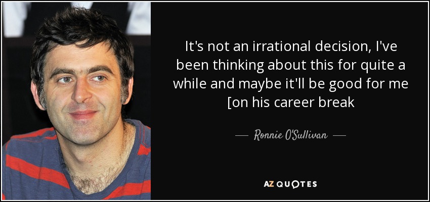 It's not an irrational decision, I've been thinking about this for quite a while and maybe it'll be good for me [on his career break - Ronnie O'Sullivan