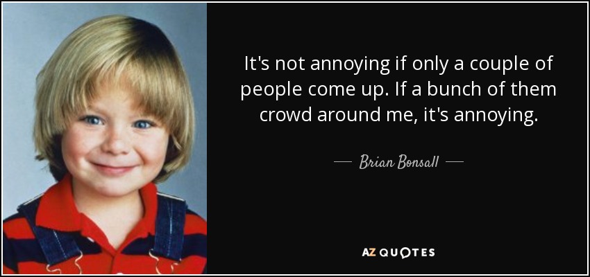 It's not annoying if only a couple of people come up. If a bunch of them crowd around me, it's annoying. - Brian Bonsall