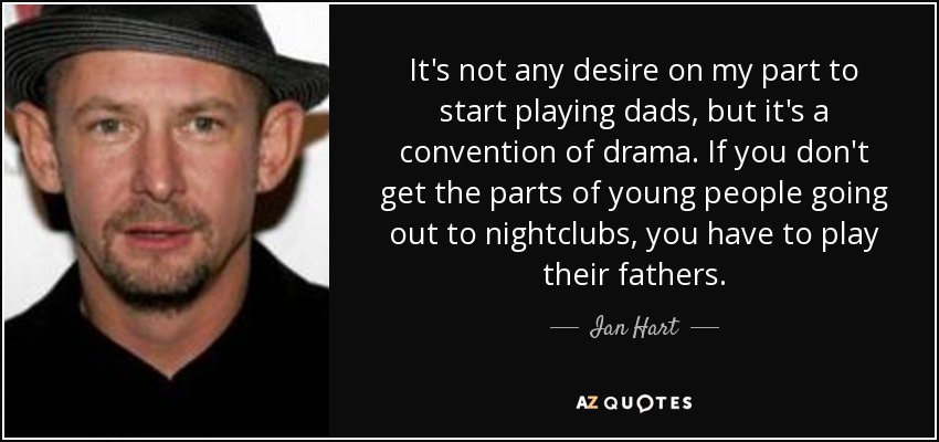 It's not any desire on my part to start playing dads, but it's a convention of drama. If you don't get the parts of young people going out to nightclubs, you have to play their fathers. - Ian Hart